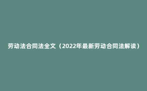 劳动法合同法全文（2022年最新劳动合同法解读）