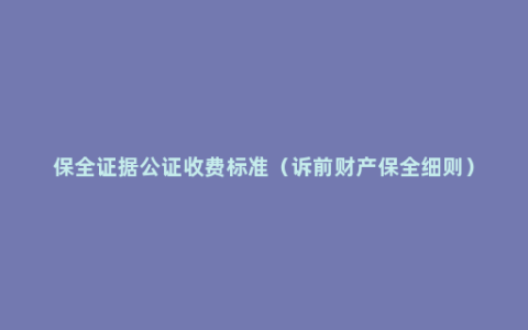 保全证据公证收费标准（诉前财产保全细则）