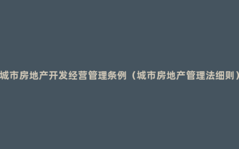 城市房地产开发经营管理条例（城市房地产管理法细则）