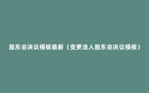 股东会决议模板最新（变更法人股东会决议模板）