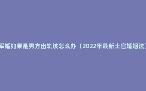 军婚如果是男方出轨该怎么办（2022年最新士官婚姻法）