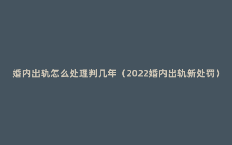 婚内出轨怎么处理判几年（2022婚内出轨新处罚）