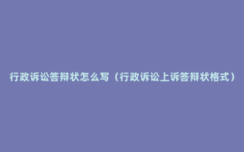 行政诉讼答辩状怎么写（行政诉讼上诉答辩状格式）