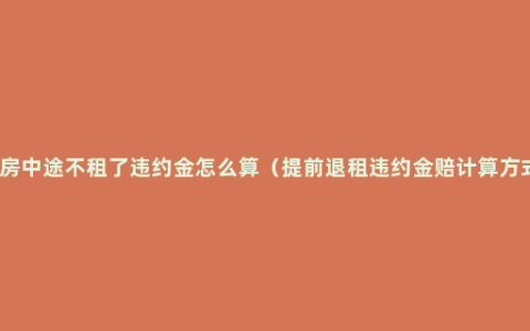 租房中途不租了违约金怎么算（提前退租违约金赔计算方式）