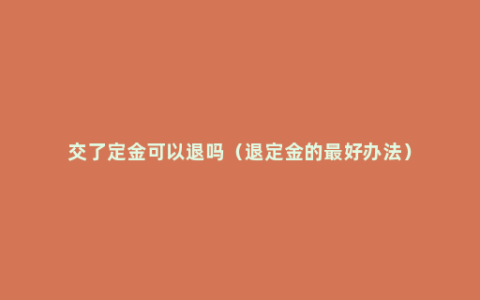 交了定金可以退吗（退定金的最好办法）