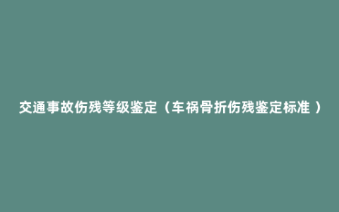 交通事故伤残等级鉴定（车祸骨折伤残鉴定标准 ）