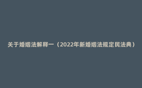 关于婚姻法解释一（2022年新婚姻法规定民法典）