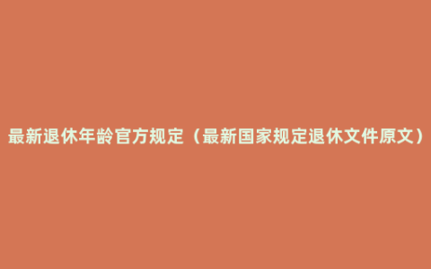 最新退休年龄官方规定（最新国家规定退休文件原文）