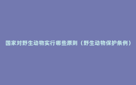 国家对野生动物实行哪些原则（野生动物保护条例）