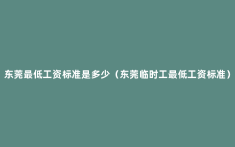 东莞最低工资标准是多少（东莞临时工最低工资标准）