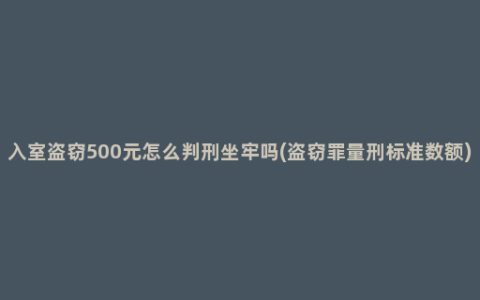 入室盗窃500元怎么判刑坐牢吗(盗窃罪量刑标准数额)