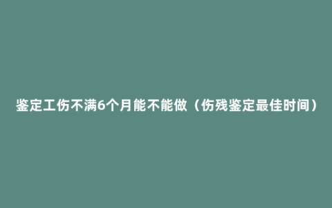 鉴定工伤不满6个月能不能做（伤残鉴定最佳时间）