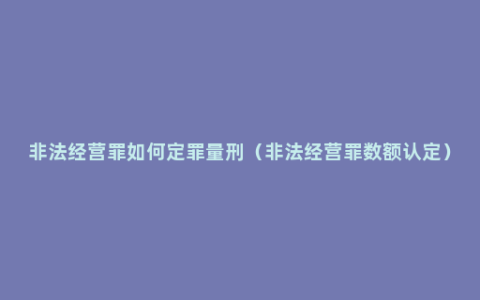 非法经营罪如何定罪量刑（非法经营罪数额认定）