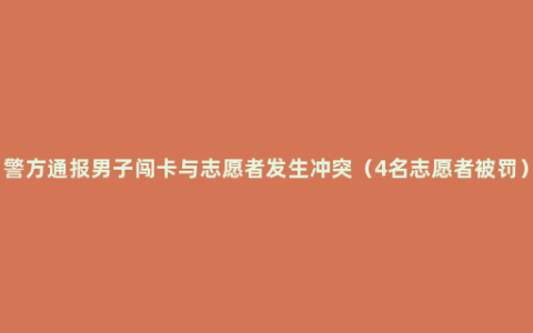 警方通报男子闯卡与志愿者发生冲突（4名志愿者被罚）