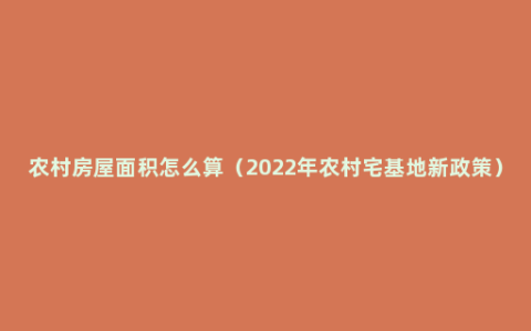 农村房屋面积怎么算（2022年农村宅基地新政策）