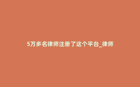 5万多名律师注册了这个平台_律师