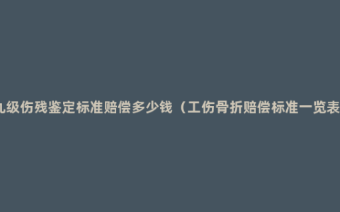 九级伤残鉴定标准赔偿多少钱（工伤骨折赔偿标准一览表）