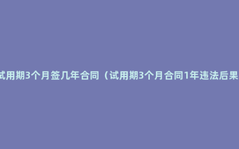 试用期3个月签几年合同（试用期3个月合同1年违法后果）