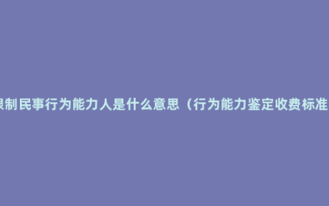 限制民事行为能力人是什么意思（行为能力鉴定收费标准 ）