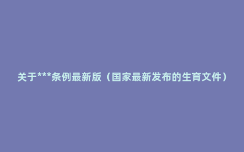 关于***条例最新版（国家最新发布的生育文件）