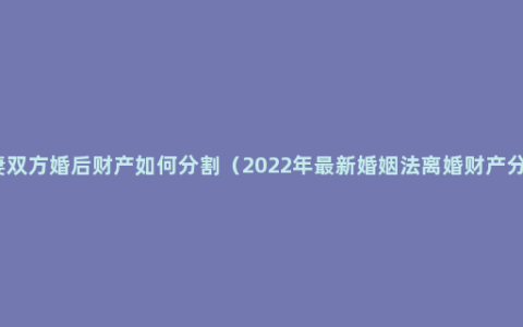 夫妻双方婚后财产如何分割（2022年最新婚姻法离婚财产分割）