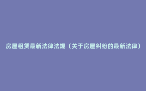 房屋租赁最新法律法规（关于房屋纠纷的最新法律）