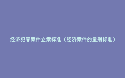 经济犯罪案件立案标准（经济案件的量刑标准）