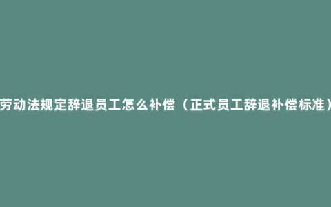 劳动法规定辞退员工怎么补偿（正式员工辞退补偿标准）