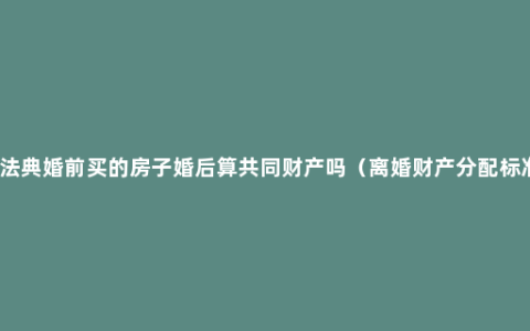 民法典婚前买的房子婚后算共同财产吗（离婚财产分配标准）