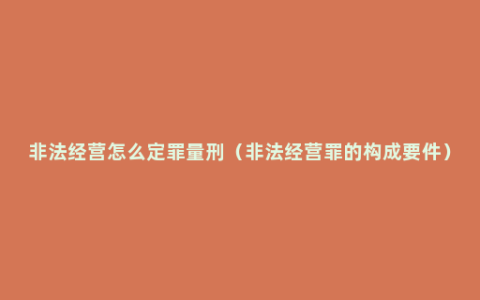 非法经营怎么定罪量刑（非法经营罪的构成要件）