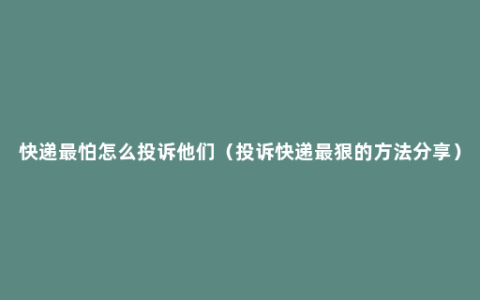 快递最怕怎么投诉他们（投诉快递最狠的方法分享）