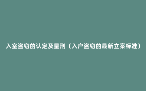 入室盗窃的认定及量刑（入户盗窃的最新立案标准）