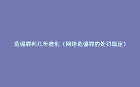 造谣罪判几年徒刑（网络造谣罪的处罚规定）