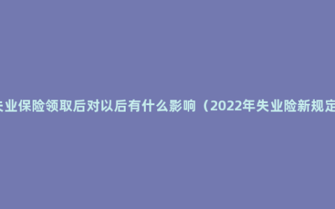 失业保险领取后对以后有什么影响（2022年失业险新规定）