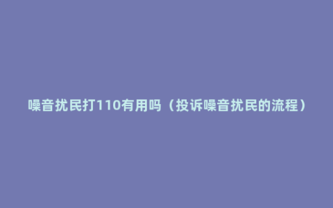 噪音扰民打110有用吗（投诉噪音扰民的流程）