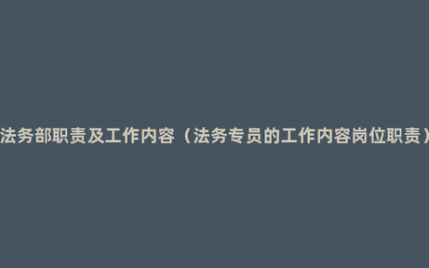 法务部职责及工作内容（法务专员的工作内容岗位职责）