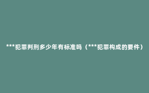 ***犯罪判刑多少年有标准吗（***犯罪构成的要件）