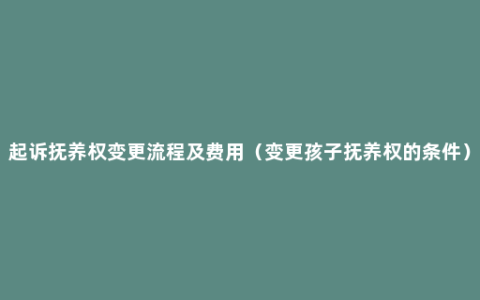 起诉抚养权变更流程及费用（变更孩子抚养权的条件）