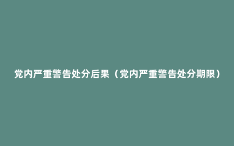 党内严重警告处分后果（党内严重警告处分期限）