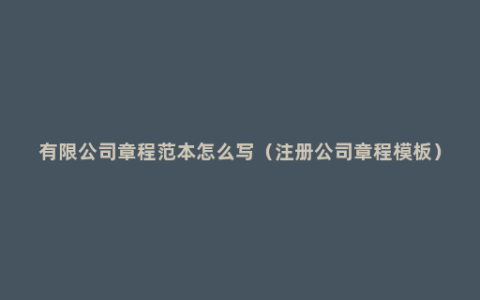 有限公司章程范本怎么写（注册公司章程模板）