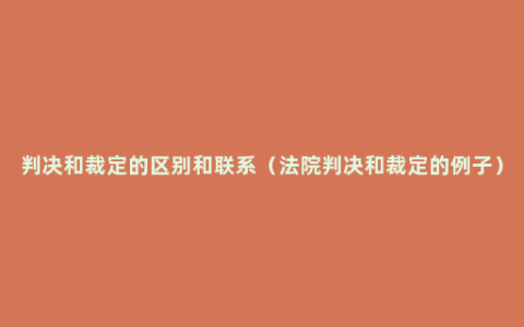 判决和裁定的区别和联系（法院判决和裁定的例子）