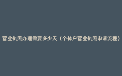 营业执照办理需要多少天（个体户营业执照申请流程）