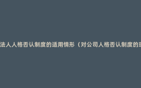 公司法人人格否认制度的适用情形（对公司人格否认制度的理解）