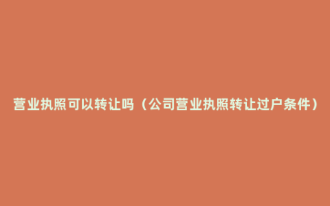 营业执照可以转让吗（公司营业执照转让过户条件）