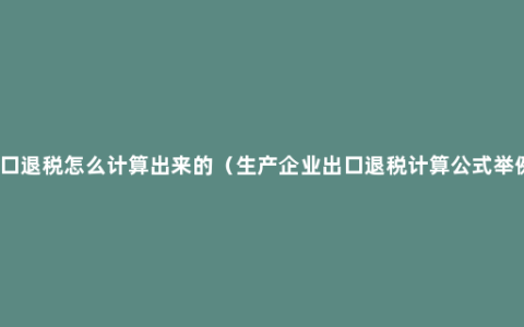 出口退税怎么计算出来的（生产企业出口退税计算公式举例）