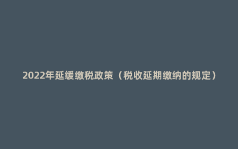 2022年延缓缴税政策（税收延期缴纳的规定）