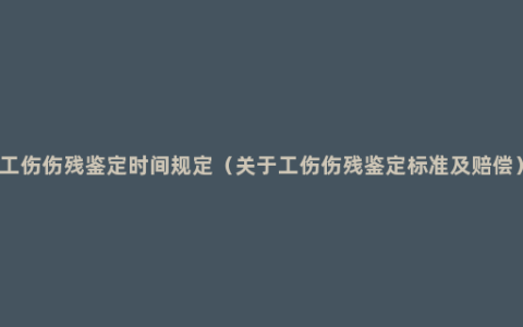 工伤伤残鉴定时间规定（关于工伤伤残鉴定标准及赔偿）