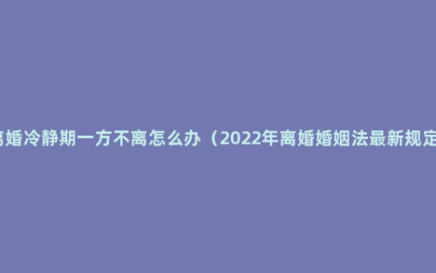 离婚冷静期一方不离怎么办（2022年离婚婚姻法最新规定）