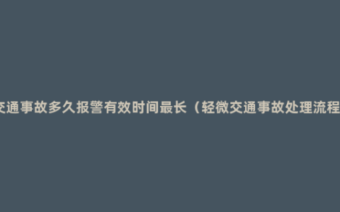 交通事故多久报警有效时间最长（轻微交通事故处理流程）