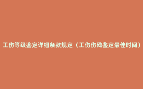 工伤等级鉴定详细条款规定（工伤伤残鉴定最佳时间）